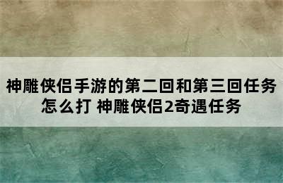 神雕侠侣手游的第二回和第三回任务怎么打 神雕侠侣2奇遇任务